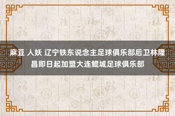 麻豆 人妖 辽宁铁东说念主足球俱乐部后卫林隆昌即日起加盟大连鲲城足球俱乐部