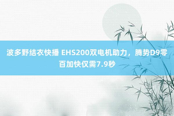 波多野结衣快播 EHS200双电机助力，腾势D9零百加快仅需7.9秒