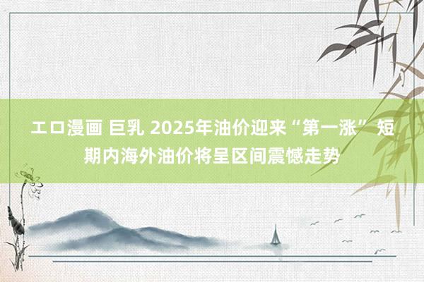 エロ漫画 巨乳 2025年油价迎来“第一涨” 短期内海外油价将呈区间震憾走势