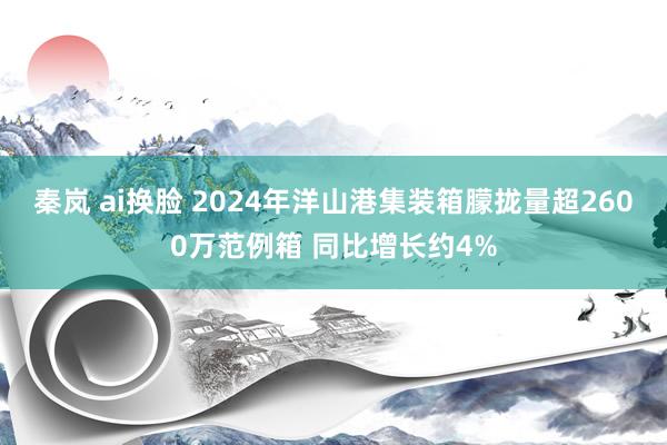 秦岚 ai换脸 2024年洋山港集装箱朦拢量超2600万范例箱 同比增长约4%