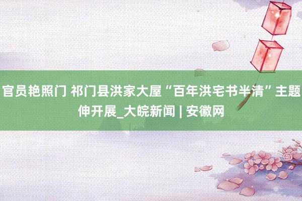 官员艳照门 祁门县洪家大屋“百年洪宅书半清”主题伸开展_大皖新闻 | 安徽网