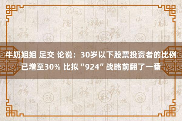 牛奶姐姐 足交 论说：30岁以下股票投资者的比例已增至30% 比拟“924”战略前翻了一番