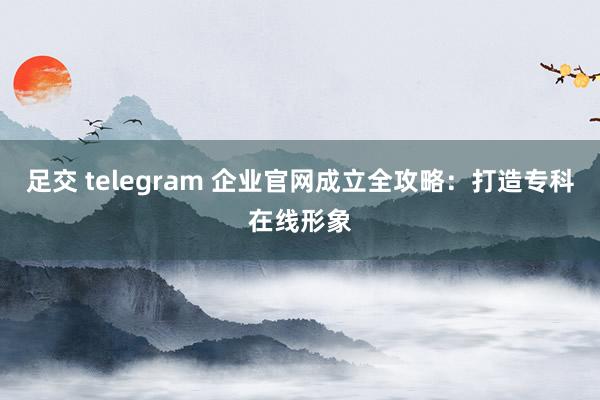 足交 telegram 企业官网成立全攻略：打造专科在线形象