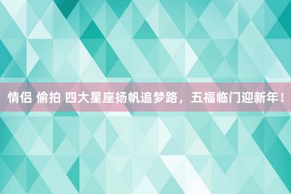 情侣 偷拍 四大星座扬帆追梦路，五福临门迎新年！