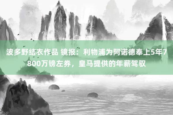 波多野结衣作品 镜报：利物浦为阿诺德奉上5年7800万镑左券，皇马提供的年薪驾驭