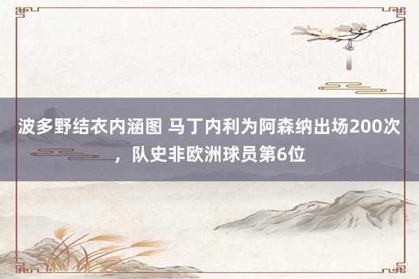 波多野结衣内涵图 马丁内利为阿森纳出场200次，队史非欧洲球员第6位