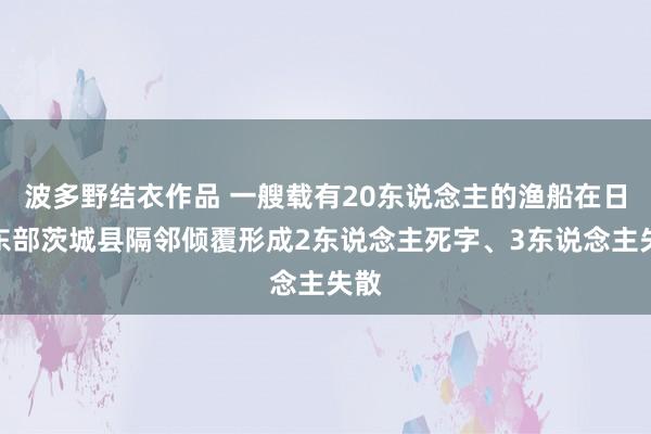 波多野结衣作品 一艘载有20东说念主的渔船在日本东部茨城县隔邻倾覆形成2东说念主死字、3东说念主失散