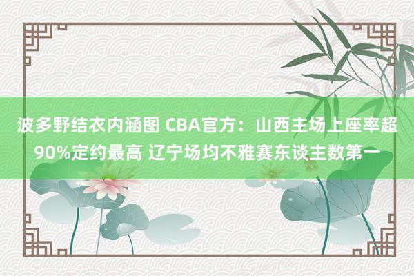 波多野结衣内涵图 CBA官方：山西主场上座率超90%定约最高 辽宁场均不雅赛东谈主数第一