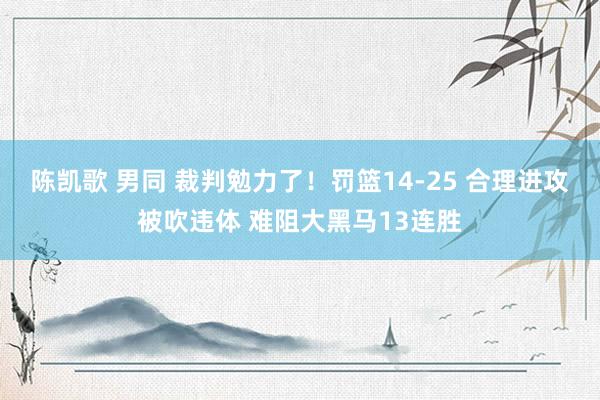 陈凯歌 男同 裁判勉力了！罚篮14-25 合理进攻被吹违体 难阻大黑马13连胜