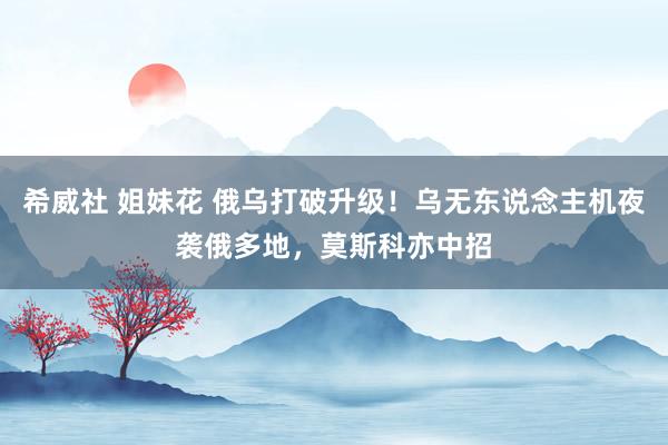 希威社 姐妹花 俄乌打破升级！乌无东说念主机夜袭俄多地，莫斯科亦中招