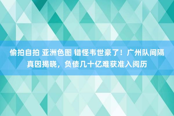 偷拍自拍 亚洲色图 错怪韦世豪了！广州队间隔真因揭晓，负债几十亿难获准入阅历