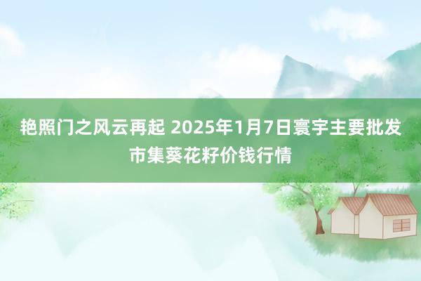 艳照门之风云再起 2025年1月7日寰宇主要批发市集葵花籽价钱行情