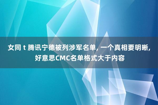 女同 t 腾讯宁德被列涉军名单， 一个真相要明晰， 好意思CMC名单格式大于内容