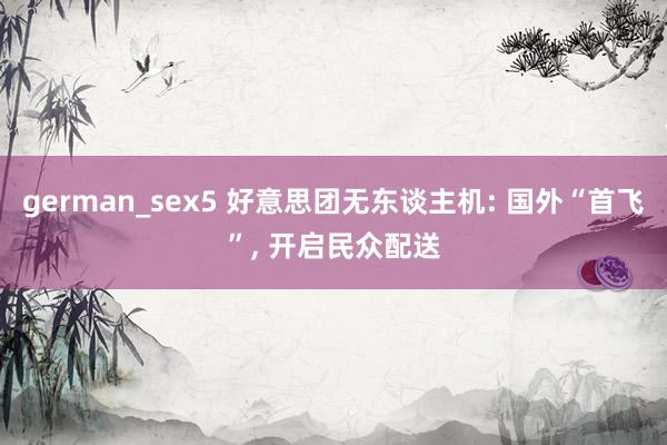 german_sex5 好意思团无东谈主机: 国外“首飞”， 开启民众配送