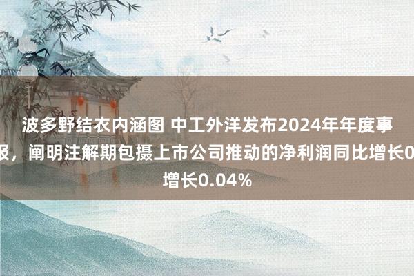 波多野结衣内涵图 中工外洋发布2024年年度事迹快报，阐明注解期包摄上市公司推动的净利润同比增长0.04%