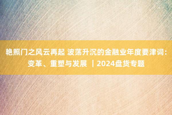 艳照门之风云再起 波荡升沉的金融业年度要津词：变革、重塑与发展 ｜2024盘货专题