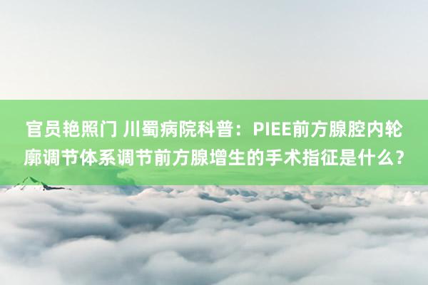 官员艳照门 川蜀病院科普：PIEE前方腺腔内轮廓调节体系调节前方腺增生的手术指征是什么？