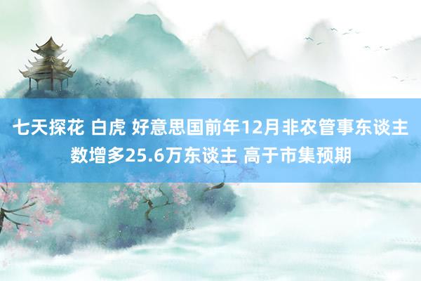 七天探花 白虎 好意思国前年12月非农管事东谈主数增多25.6万东谈主 高于市集预期