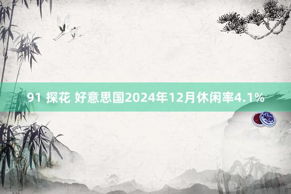 91 探花 好意思国2024年12月休闲率4.1%