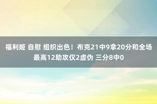 福利姬 自慰 组织出色！布克21中9拿20分和全场最高12助攻仅2虚伪 三分8中0