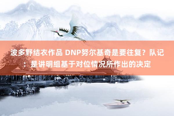 波多野结衣作品 DNP努尔基奇是要往复？队记：是讲明组基于对位情况所作出的决定