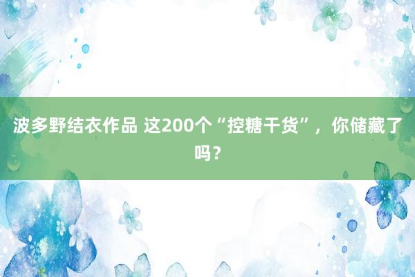 波多野结衣作品 这200个“控糖干货”，你储藏了吗？