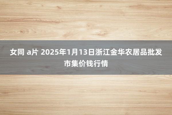 女同 a片 2025年1月13日浙江金华农居品批发市集价钱行情