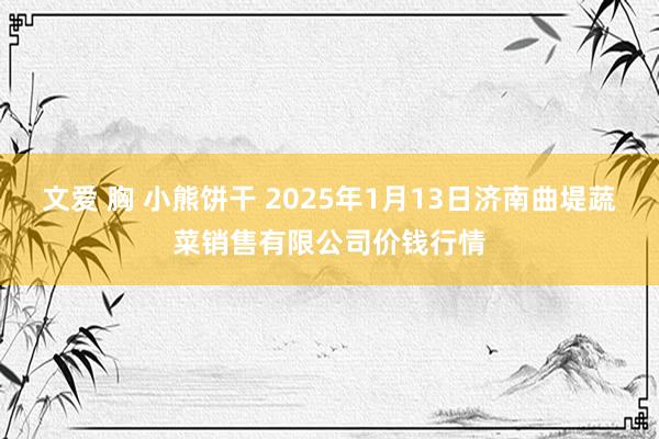 文爱 胸 小熊饼干 2025年1月13日济南曲堤蔬菜销售有限公司价钱行情