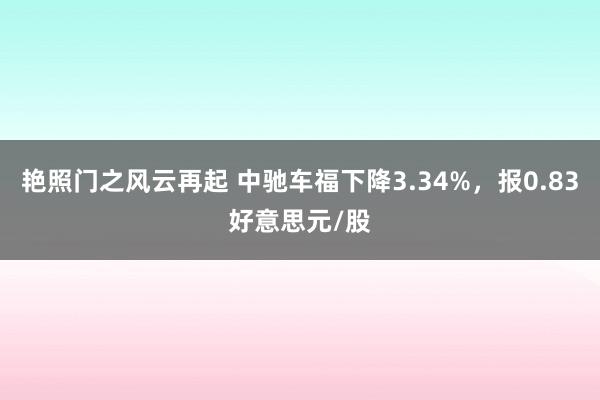 艳照门之风云再起 中驰车福下降3.34%，报0.83好意思元/股