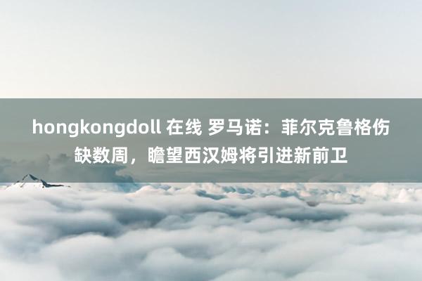 hongkongdoll 在线 罗马诺：菲尔克鲁格伤缺数周，瞻望西汉姆将引进新前卫