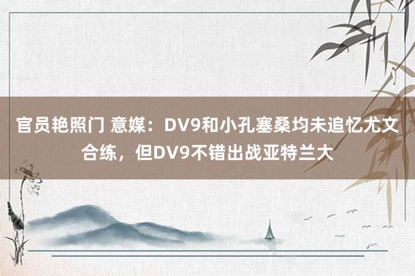 官员艳照门 意媒：DV9和小孔塞桑均未追忆尤文合练，但DV9不错出战亚特兰大