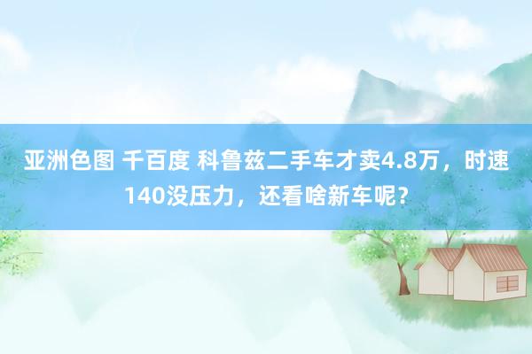 亚洲色图 千百度 科鲁兹二手车才卖4.8万，时速140没压力，还看啥新车呢？