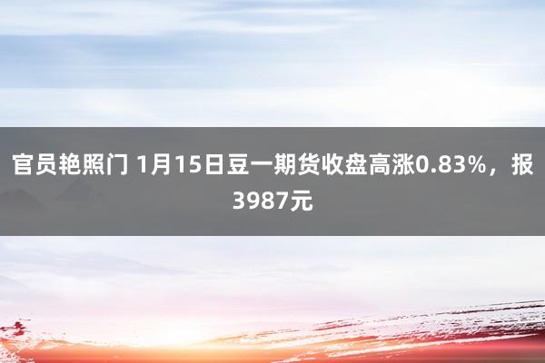 官员艳照门 1月15日豆一期货收盘高涨0.83%，报3987元