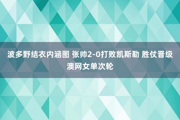 波多野结衣内涵图 张帅2-0打败凯斯勒 胜仗晋级澳网女单次轮