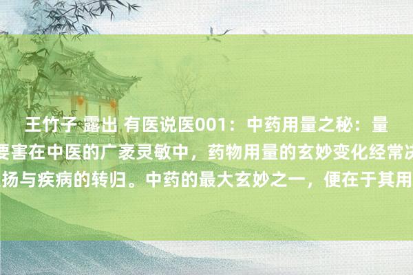 王竹子 露出 有医说医001：中药用量之秘：量变激发质变，精确用药是要害在中医的广袤灵敏中，药物用量的玄妙变化经常决定着药效的发扬与疾病的转归。中药的最大玄妙之一，便在于其用量之精确与变化。不同的药物，在不同...