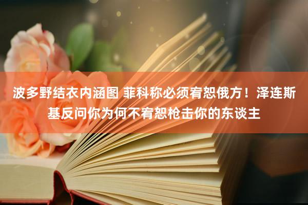 波多野结衣内涵图 菲科称必须宥恕俄方！泽连斯基反问你为何不宥恕枪击你的东谈主